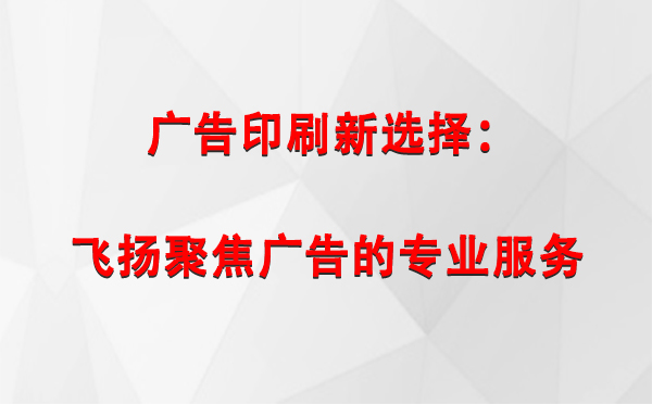 洛浦广告印刷新选择：飞扬聚焦广告的专业服务